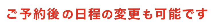 ご予約後の日程の変更も可能です